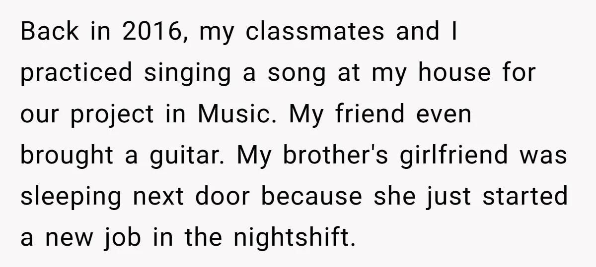 Back in 2016, my classmates and I practiced singing a song at my house for our project in Music. My friend even brought a guitar. My brother's girlfriend was sleeping...