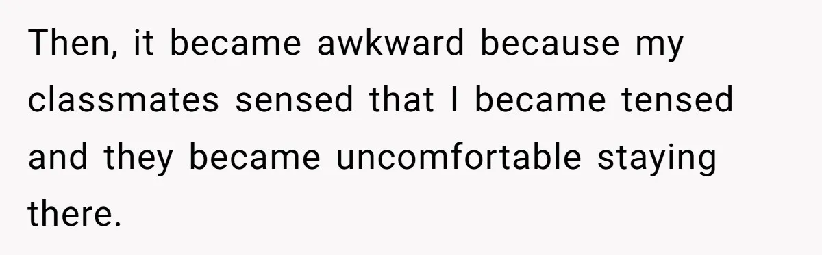 Then, it became awkward because my classmates sensed that I became tensed and they became uncomfortable staying there.
