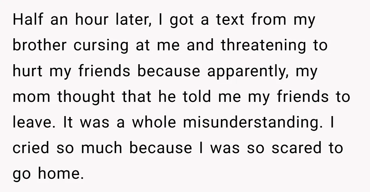 Half an hour later, I got a text from my brother cursing at me and threatening to hurt my friends because apparently, my mom thought that he told me my...