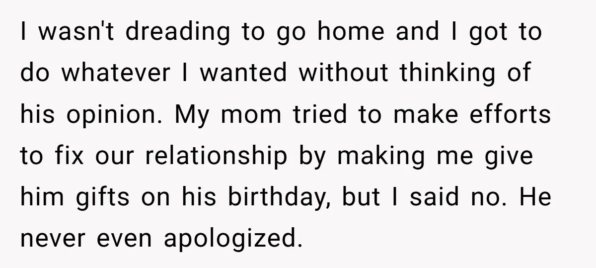 I wasn't dreading to go home and I got to do whatever I wanted without thinking of his opinion. My mom tried to make efforts to fix our relationship by...