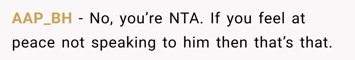 AAP_BH − No, you’re NTA. If you feel at peace not speaking to him then that’s that.