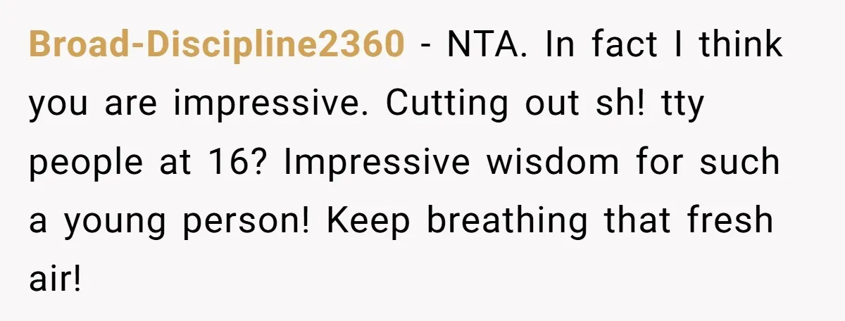 Broad-Discipline2360 − NTA. In fact I think you are impressive. Cutting out sh! tty people at 16? Impressive wisdom for such a young person! Keep breathing that fresh air!