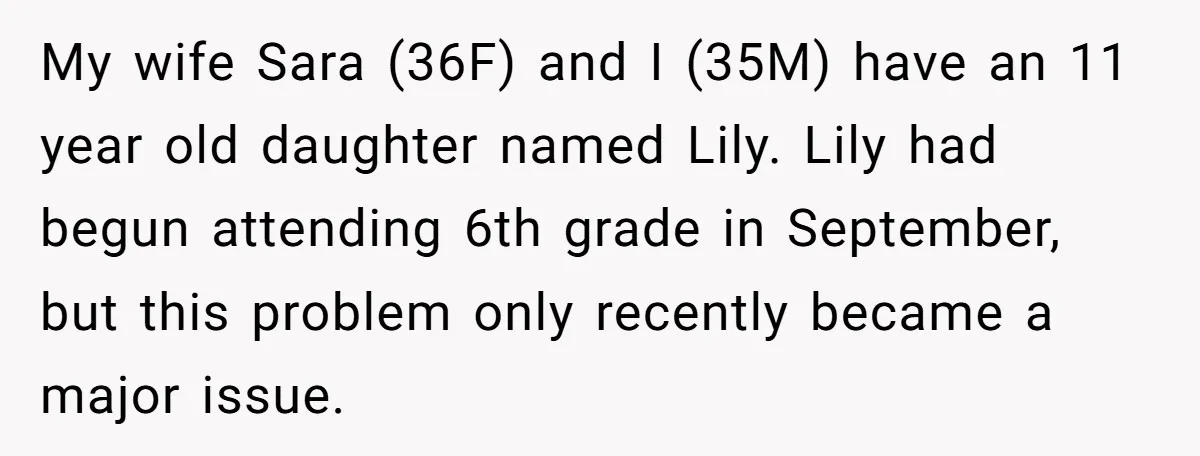 My wife Sara (36F) and I (35M) have an 11 year old daughter named Lily. Lily had begun attending 6th grade in September, but this problem only recently became a...