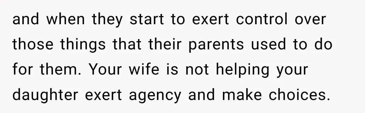 and when they start to exert control over those things that their parents used to do for them. Your wife is not helping your daughter exert agency and make choices.