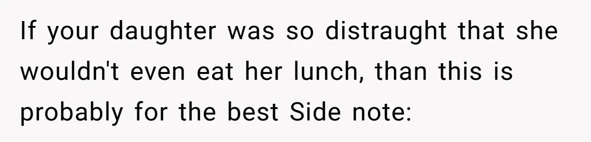 If your daughter was so distraught that she wouldn't even eat her lunch, than this is probably for the best Side note:
