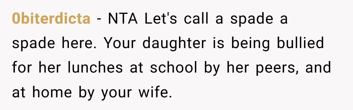 0biterdicta − NTA Let's call a spade a spade here. Your daughter is being bullied for her lunches at school by her peers, and at home by your wife.