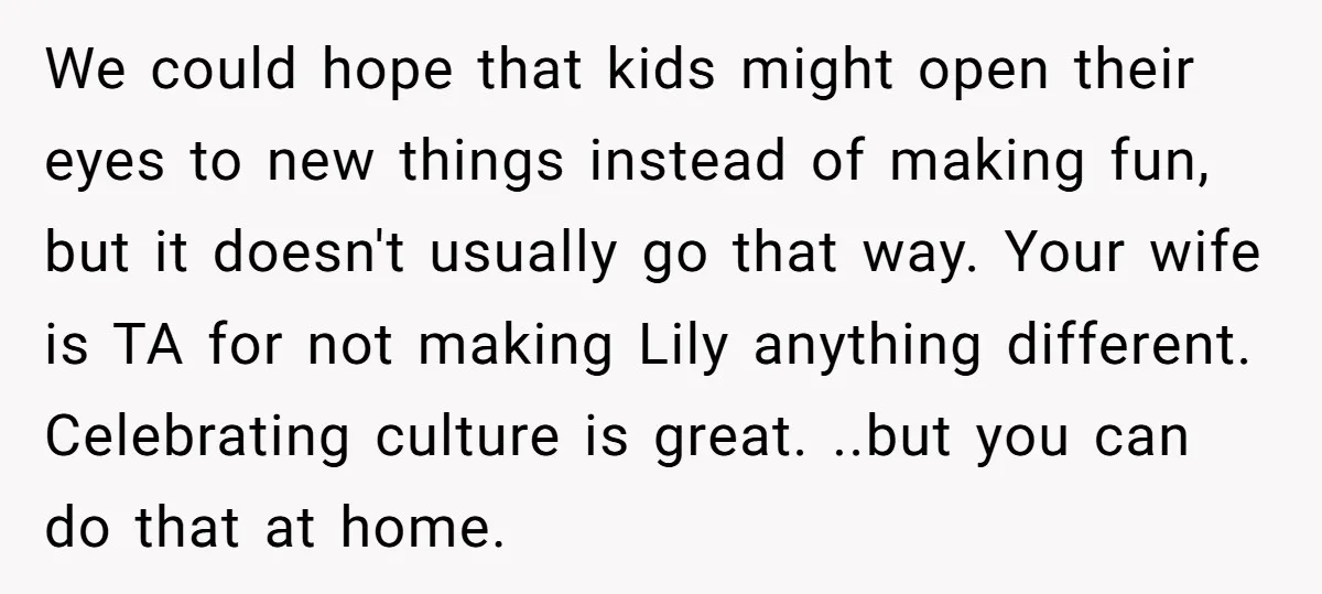 We could hope that kids might open their eyes to new things instead of making fun, but it doesn't usually go that way. Your wife is TA for not making...