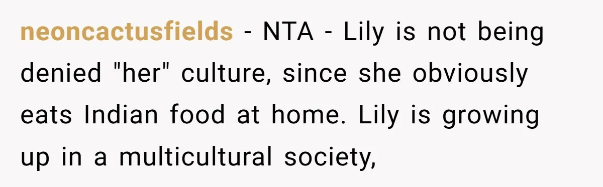 neoncactusfields − NTA - Lily is not being denied "her" culture, since she obviously eats Indian food at home. Lily is growing up in a multicultural society,