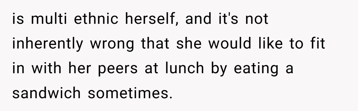 is multi ethnic herself, and it's not inherently wrong that she would like to fit in with her peers at lunch by eating a sandwich sometimes.