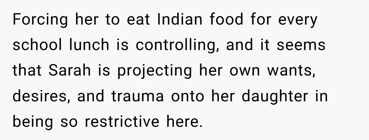 Forcing her to eat Indian food for every school lunch is controlling, and it seems that Sarah is projecting her own wants, desires, and trauma onto her daughter in being...