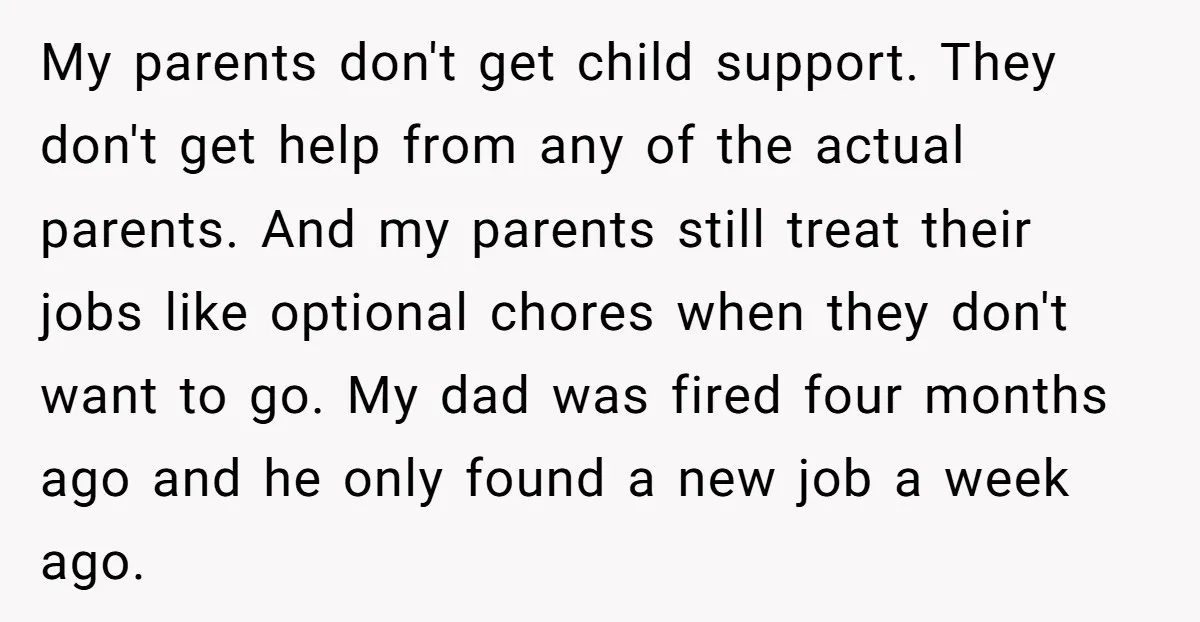 My parents don't get child support. They don't get help from any of the actual parents. And my parents still treat their jobs like optional chores when they don't want...