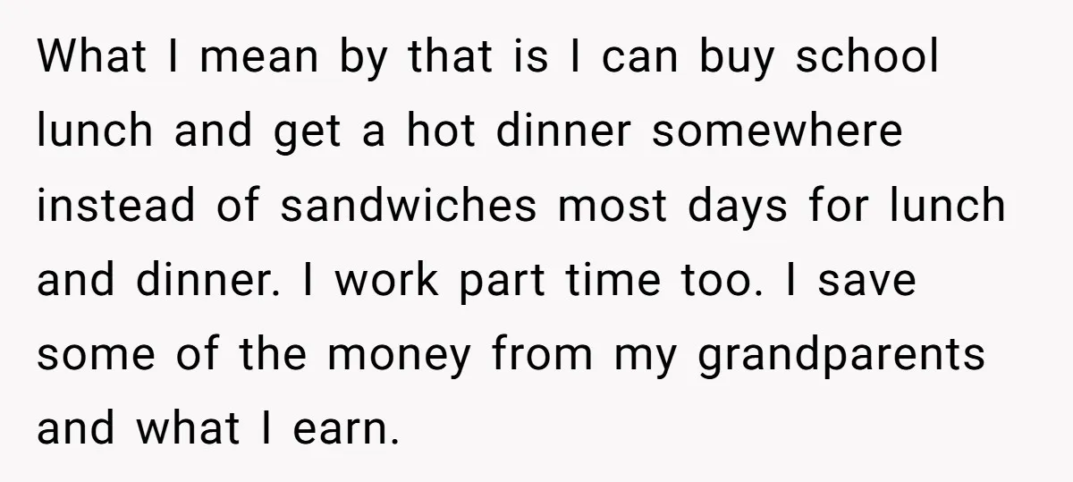 What I mean by that is I can buy school lunch and get a hot dinner somewhere instead of sandwiches most days for lunch and dinner. I work part time...