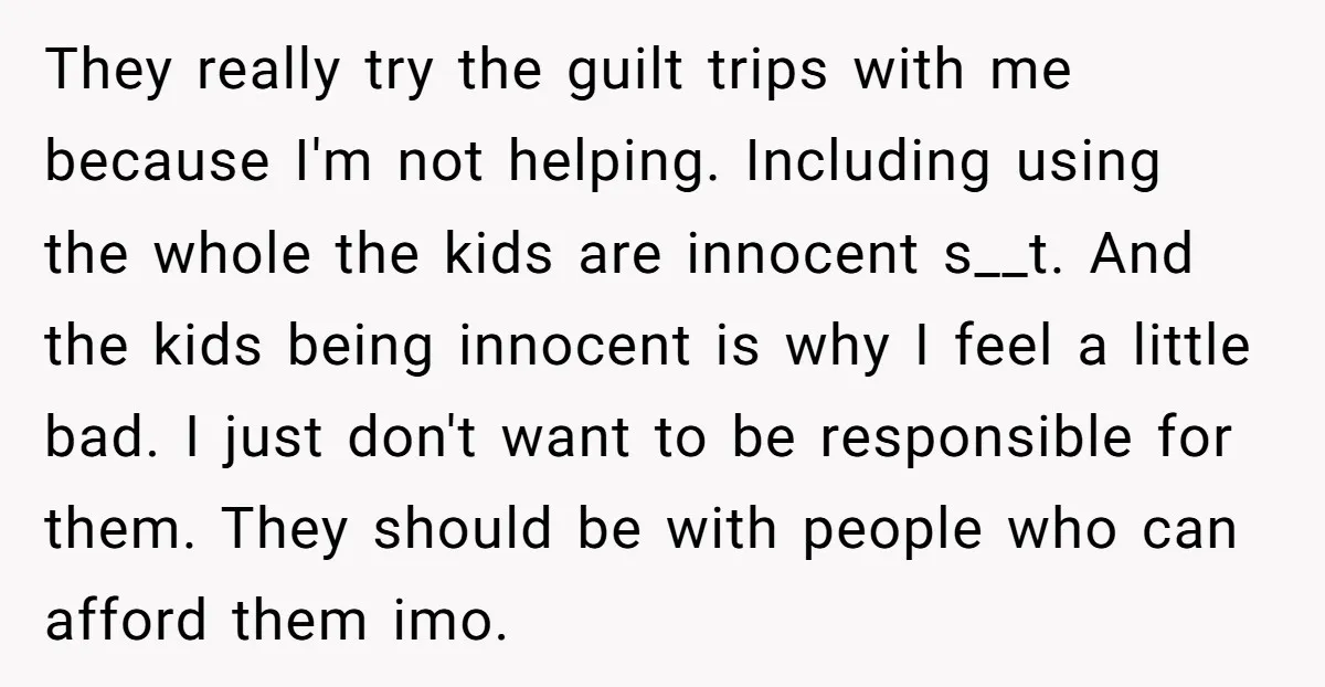 They really try the guilt trips with me because I'm not helping. Including using the whole the kids are innocent s__t. And the kids being innocent is why I feel...