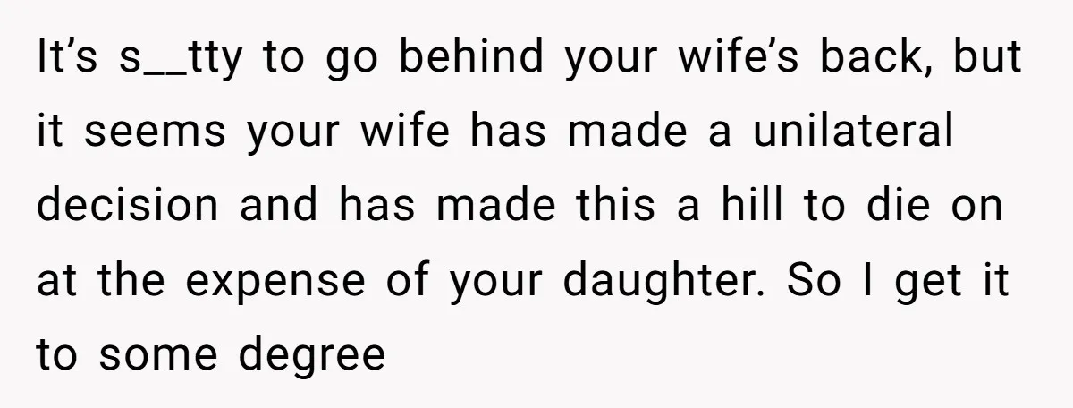 It’s s__tty to go behind your wife’s back, but it seems your wife has made a unilateral decision and has made this a hill to die on at the expense...