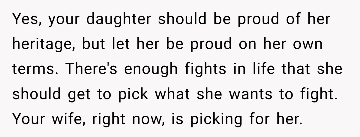 Yes, your daughter should be proud of her heritage, but let her be proud on her own terms. There's enough fights in life that she should get to pick what...