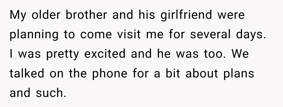 My older brother and his girlfriend were planning to come visit me for several days. I was pretty excited and he was too. We talked on the phone for a...