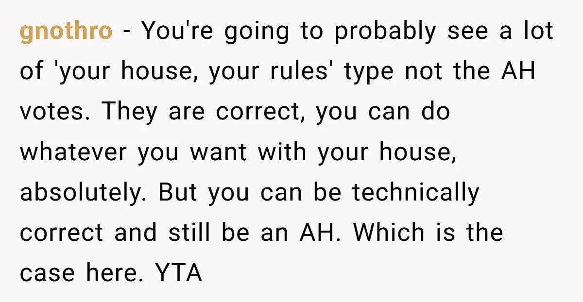 gnothro − You're going to probably see a lot of 'your house, your rules' type not the AH votes. They are correct, you can do whatever you want with your...