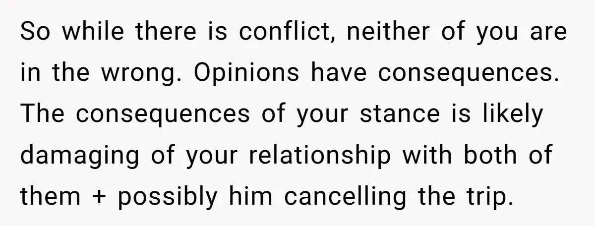 So while there is conflict, neither of you are in the wrong. Opinions have consequences. The consequences of your stance is likely damaging of your relationship with both of them...