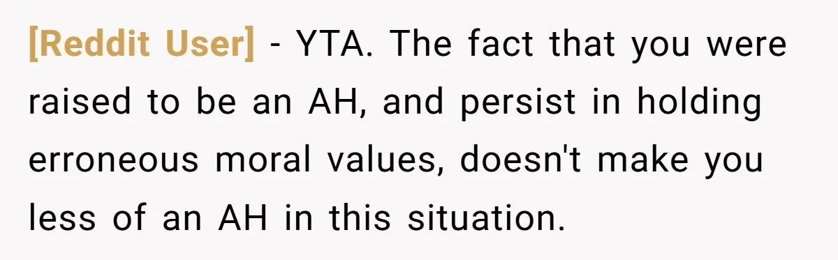 [Reddit User] − YTA. The fact that you were raised to be an AH, and persist in holding erroneous moral values, doesn't make you less of an AH in this...