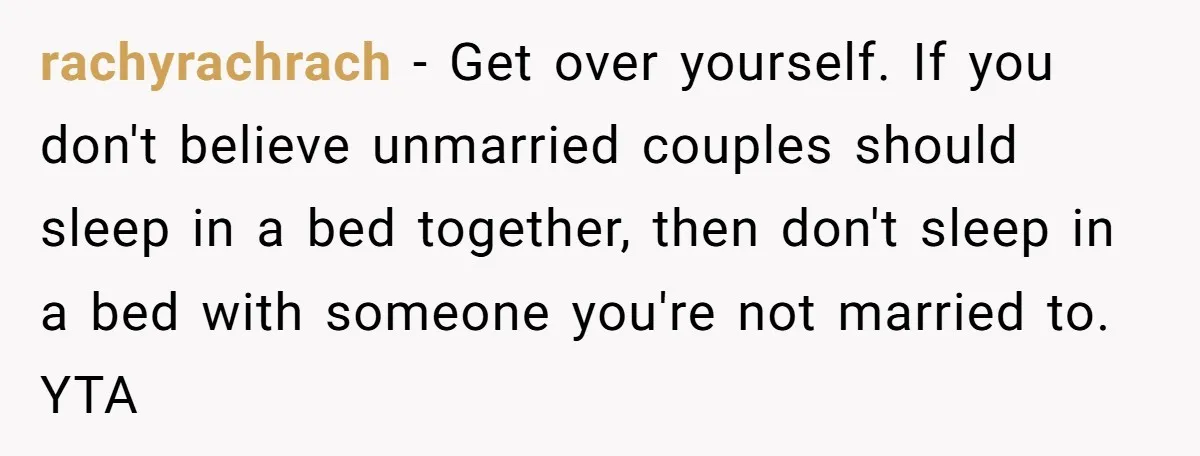 rachyrachrach − Get over yourself. If you don't believe unmarried couples should sleep in a bed together, then don't sleep in a bed with someone you're not married to. YTA