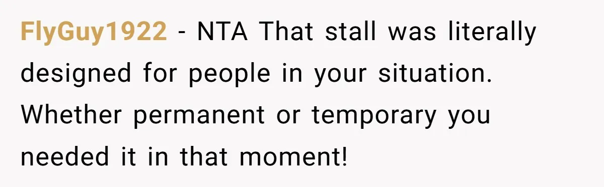 FlyGuy1922 − NTA That stall was literally designed for people in your situation. Whether permanent or temporary you needed it in that moment!