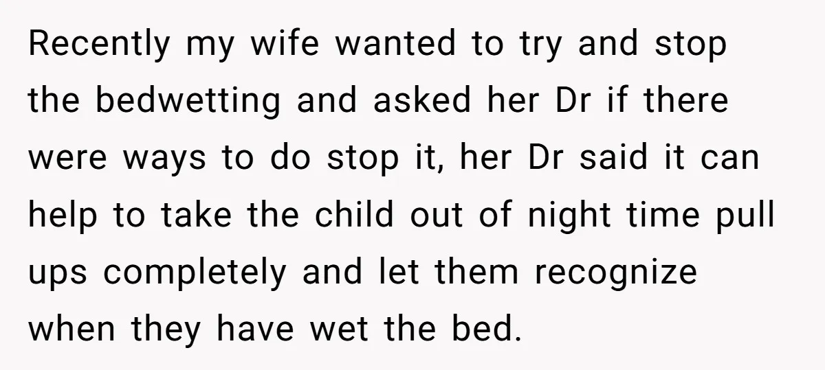 Recently my wife wanted to try and stop the bedwetting and asked her Dr if there were ways to do stop it, her Dr said it can help to take...