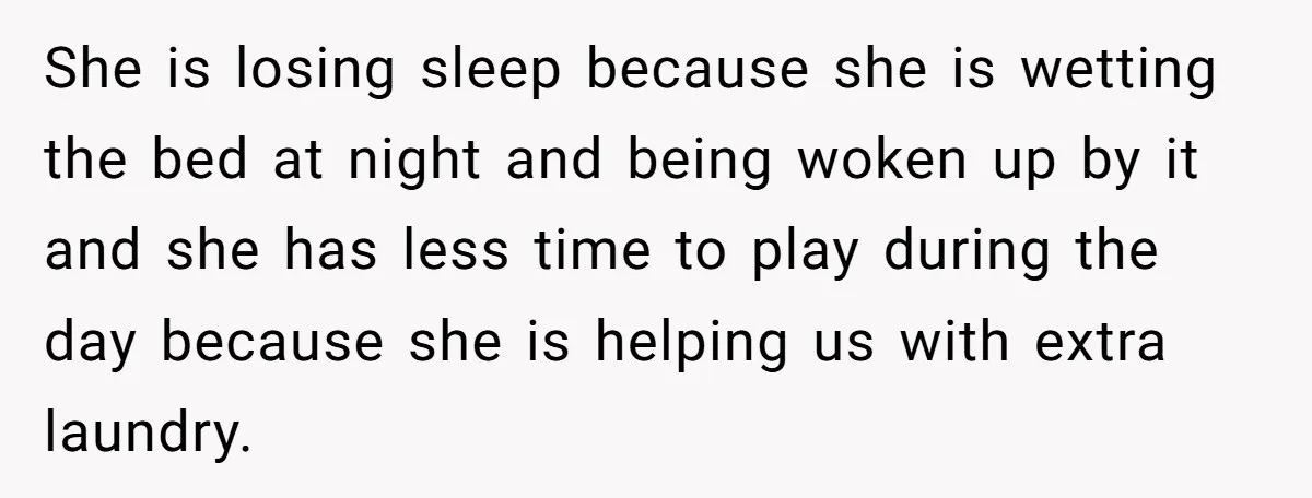 She is losing sleep because she is wetting the bed at night and being woken up by it and she has less time to play during the day because she...