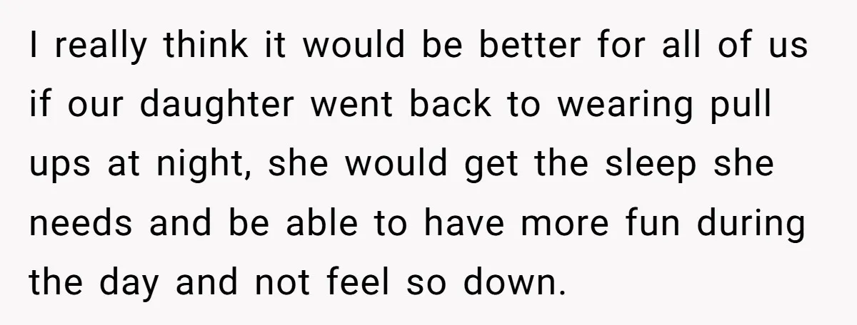 I really think it would be better for all of us if our daughter went back to wearing pull ups at night, she would get the sleep she needs and...