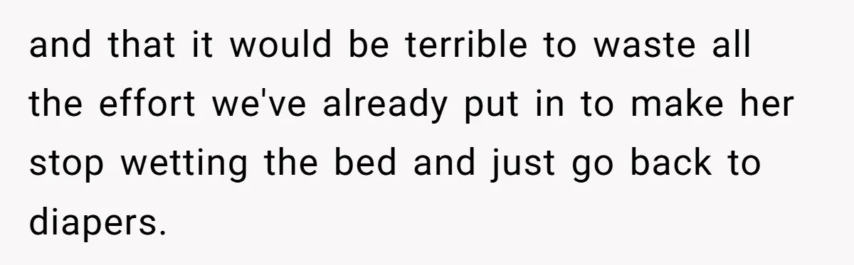 and that it would be terrible to waste all the effort we've already put in to make her stop wetting the bed and just go back to diapers.