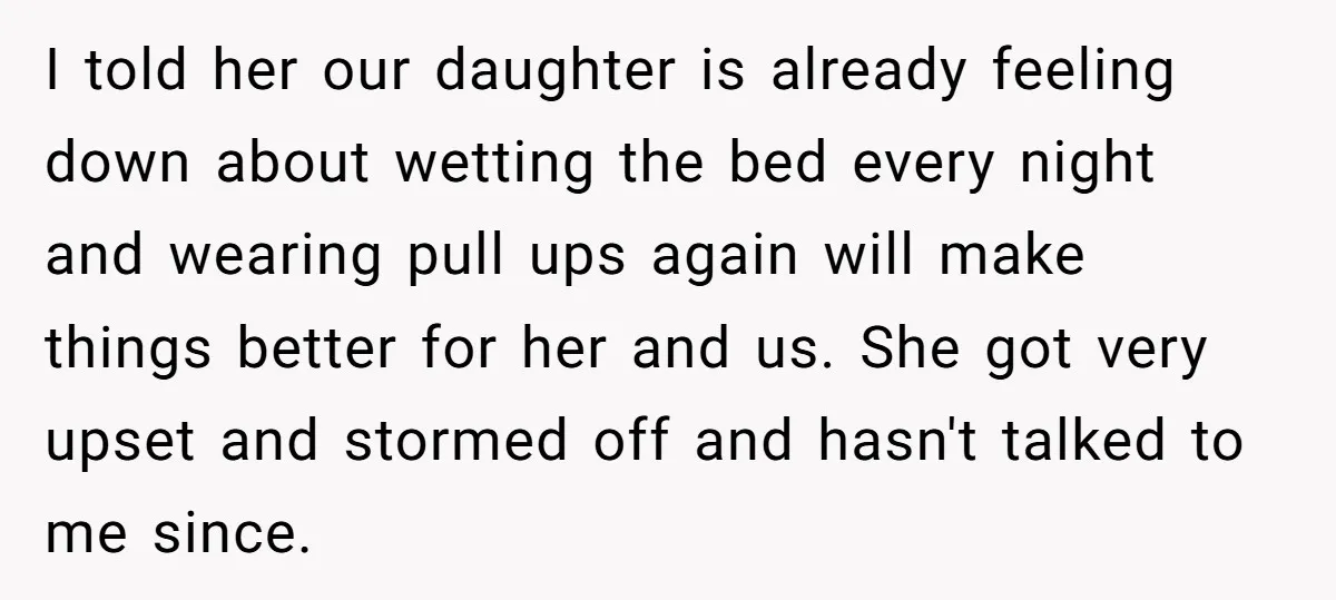 I told her our daughter is already feeling down about wetting the bed every night and wearing pull ups again will make things better for her and us. She got...