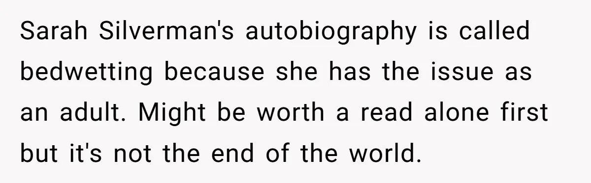 Sarah Silverman's autobiography is called bedwetting because she has the issue as an adult. Might be worth a read alone first but it's not the end of the world.