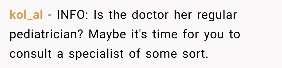 kol_al − INFO: Is the doctor her regular pediatrician? Maybe it's time for you to consult a specialist of some sort.