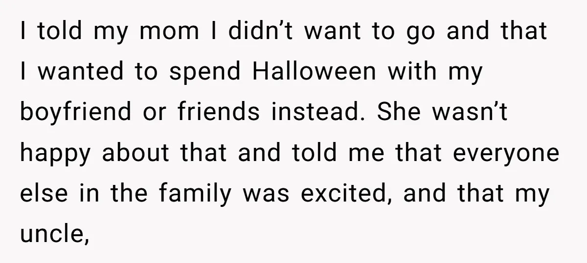 I told my mom I didn’t want to go and that I wanted to spend Halloween with my boyfriend or friends instead. She wasn’t happy about that and told me...