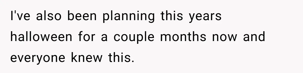 I've also been planning this years halloween for a couple months now and everyone knew this.