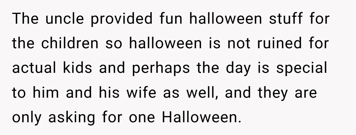 The uncle provided fun halloween stuff for the children so halloween is not ruined for actual kids and perhaps the day is special to him and his wife as well,...