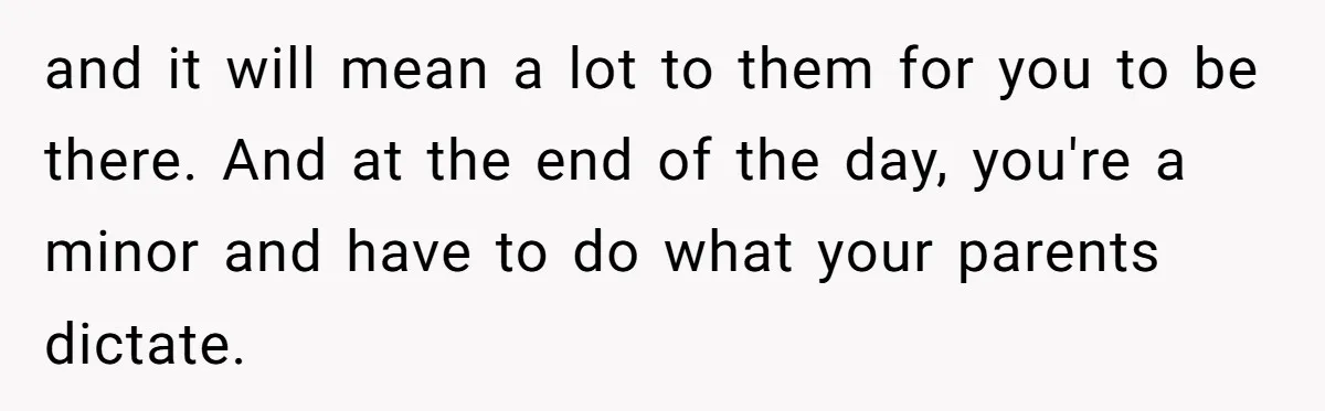 and it will mean a lot to them for you to be there. And at the end of the day, you're a minor and have to do what your parents...