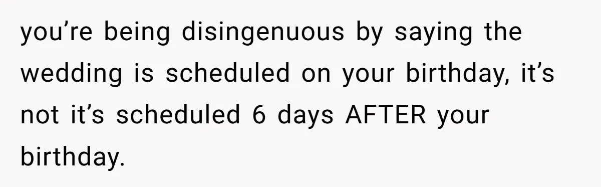 you’re being disingenuous by saying the wedding is scheduled on your birthday, it’s not it’s scheduled 6 days AFTER your birthday.