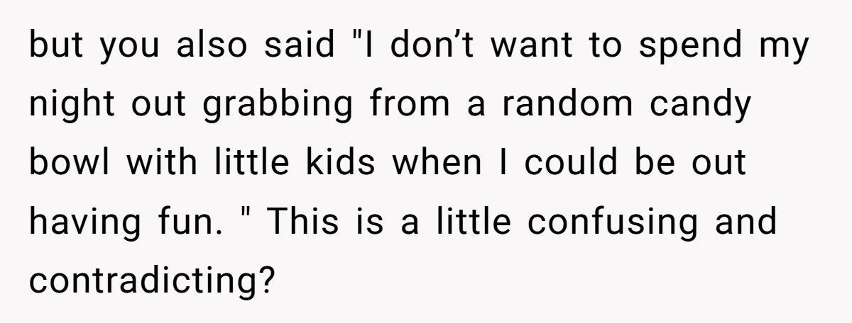 but you also said "I don’t want to spend my night out grabbing from a random candy bowl with little kids when I could be out having fun. " This...