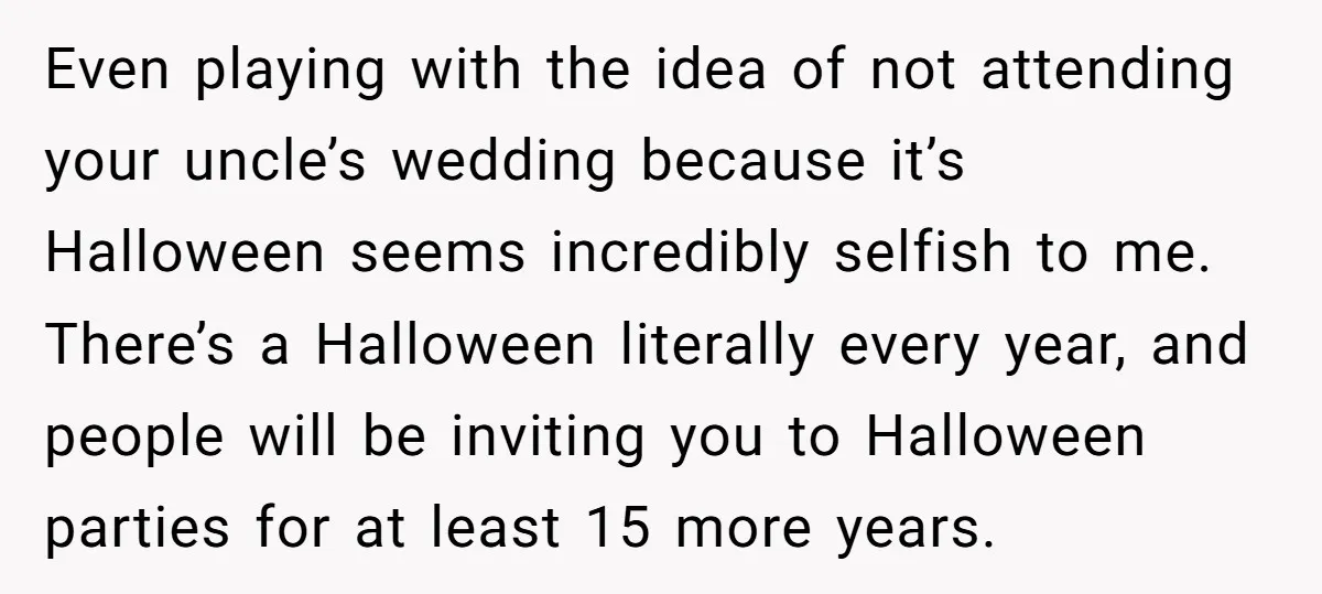 Even playing with the idea of not attending your uncle’s wedding because it’s Halloween seems incredibly selfish to me. There’s a Halloween literally every year, and people will be inviting...