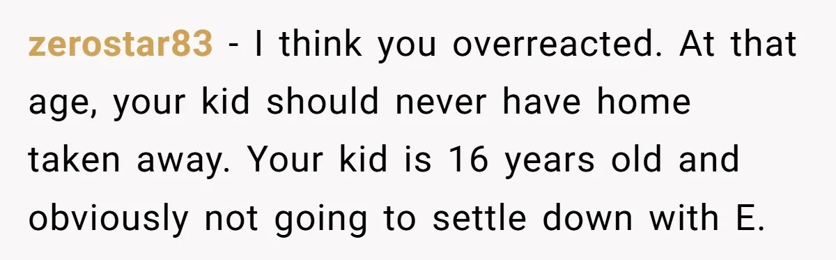 zerostar83 - I think you overreacted. At that age, your kid should never have home taken away. Your kid is 16 years old and obviously not going to settle down...