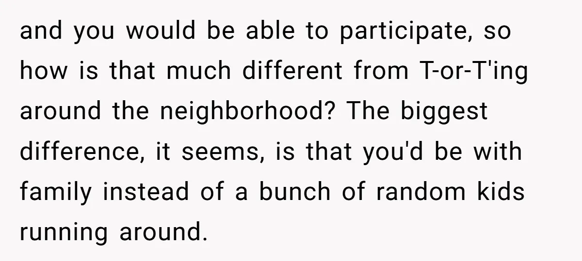 and you would be able to participate, so how is that much different from T-or-T'ing around the neighborhood? The biggest difference, it seems, is that you'd be with family instead...
