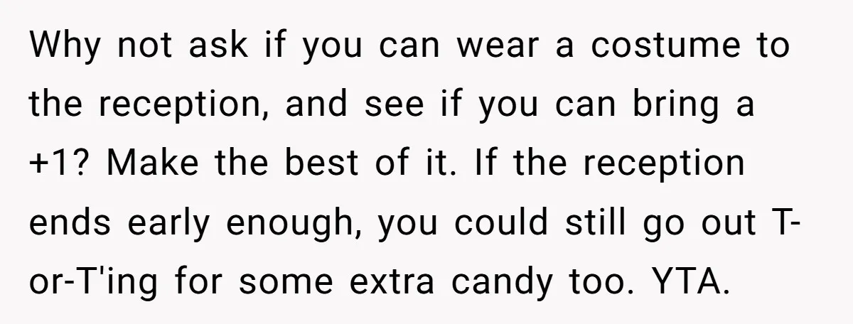 Why not ask if you can wear a costume to the reception, and see if you can bring a +1? Make the best of it. If the reception ends early...