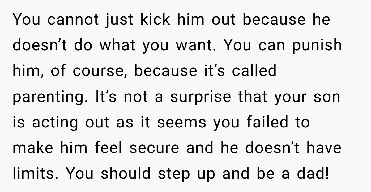 You cannot just kick him out because he doesn’t do what you want. You can punish him, of course, because it’s called parenting. It’s not a surprise that your son...