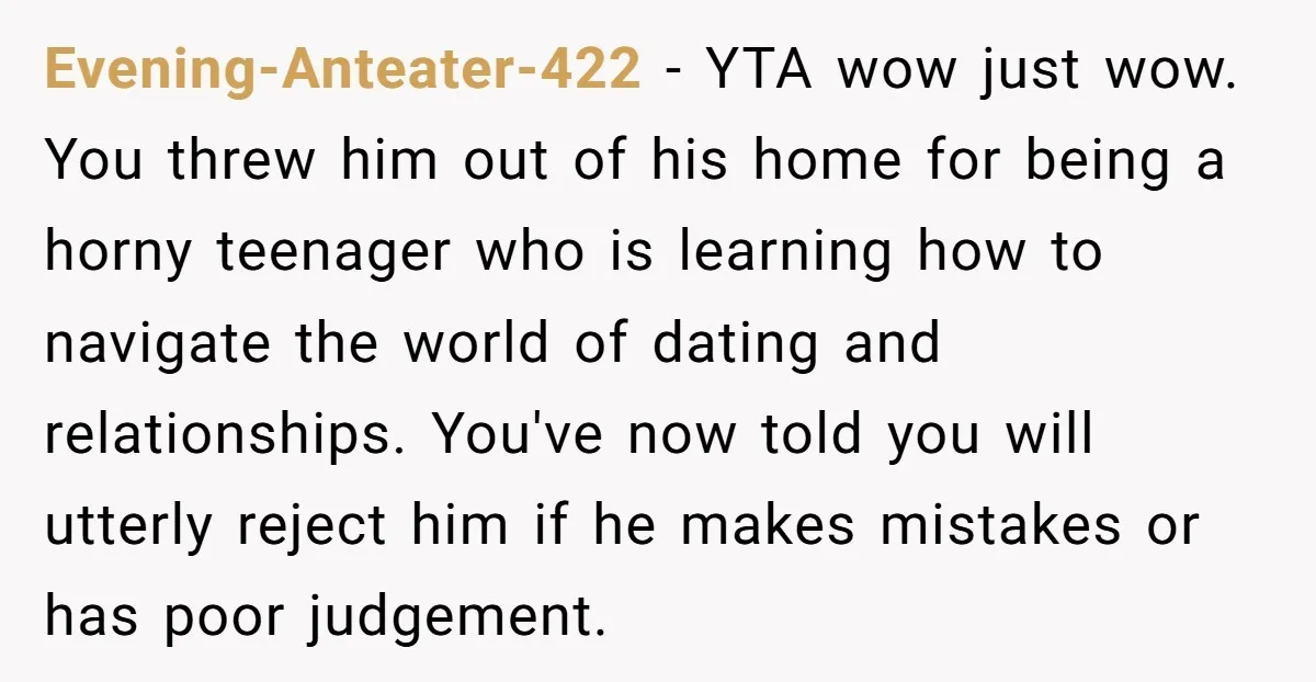 Evening-Anteater-422 - YTA wow just wow. You threw him out of his home for being a horny teenager who is learning how to navigate the world of dating and relationships....