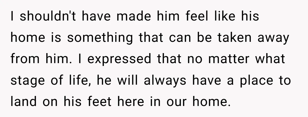 I shouldn't have made him feel like his home is something that can be taken away from him. I expressed that no matter what stage of life, he will always...