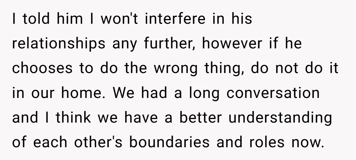 I told him I won't interfere in his relationships any further, however if he chooses to do the wrong thing, do not do it in our home. We had a...
