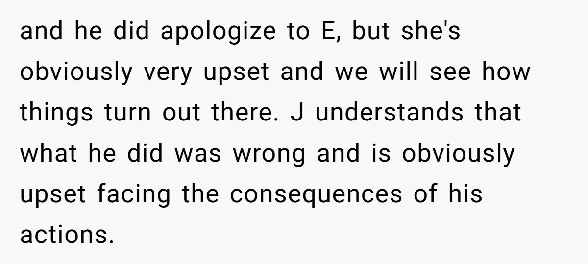 and he did apologize to E, but she's obviously very upset and we will see how things turn out there. J understands that what he did was wrong and is...