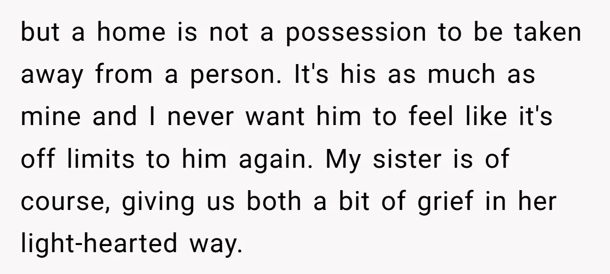 but a home is not a possession to be taken away from a person. It's his as much as mine and I never want him to feel like it's off...