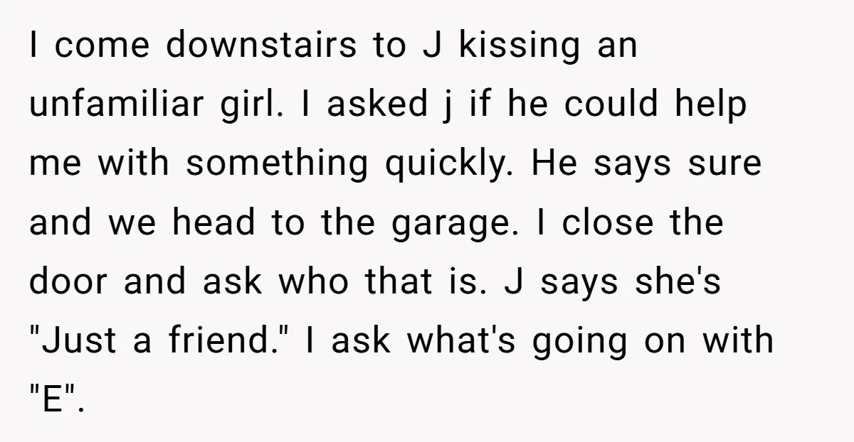 I come downstairs to J kissing an unfamiliar girl. I asked j if he could help me with something quickly. He says sure and we head to the garage. I...
