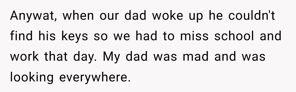 Anywat, when our dad woke up he couldn't find his keys so we had to miss school and work that day. My dad was mad and was looking everywhere.